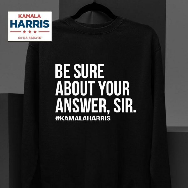 Kamala Harris Be Sure About Your Answer Sir Sweatshirt