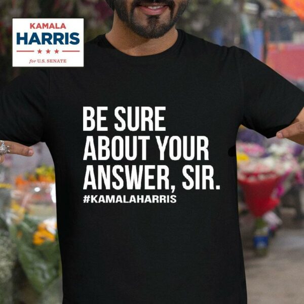 Kamala Harris Be Sure About Your Answer Sir Tshirt