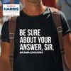 Kamala Harris Be Sure About Your Answer Sir Tshirt