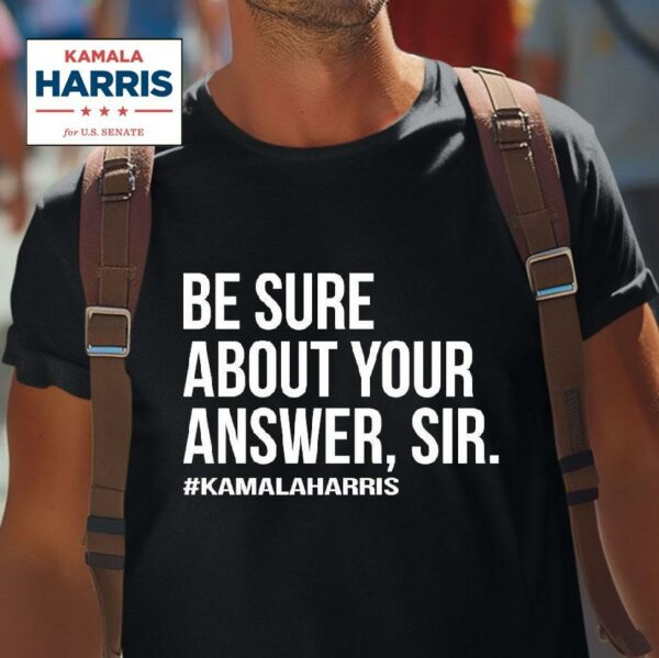 Kamala Harris Be Sure About Your Answer Sir Tshirt