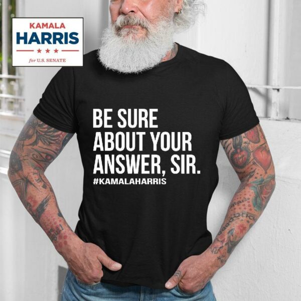 Kamala Harris Be Sure About Your Answer Sir Tshirt