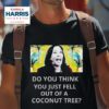 Best Do You Think You Just Fell Out Of A Coconut Tree Kamala Harris Tshirt